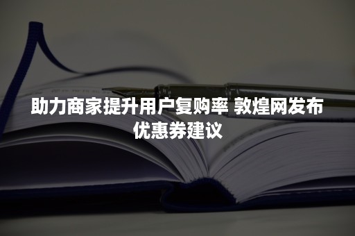 助力商家提升用户复购率 敦煌网发布优惠券建议