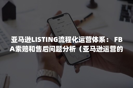 亚马逊LISTING流程化运营体系： FBA索赔和售后问题分析（亚马逊运营的listing是什么）