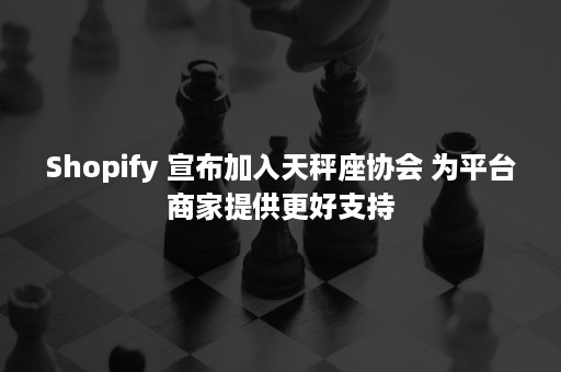 Shopify 宣布加入天秤座协会 为平台商家提供更好支持