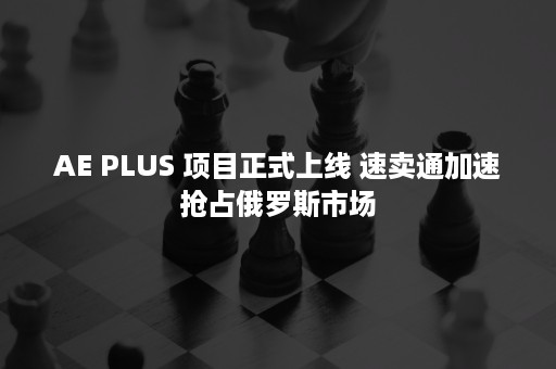 AE PLUS 项目正式上线 速卖通加速抢占俄罗斯市场