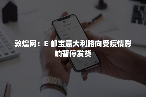 敦煌网：E 邮宝意大利路向受疫情影响暂停发货