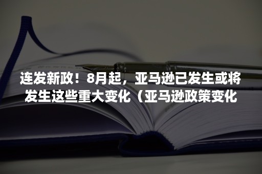 连发新政！8月起，亚马逊已发生或将发生这些重大变化（亚马逊政策变化）