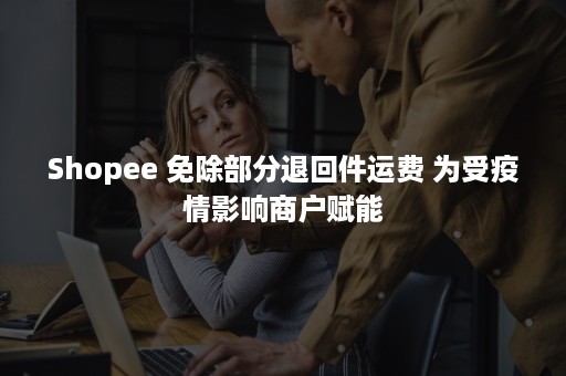 Shopee 免除部分退回件运费 为受疫情影响商户赋能