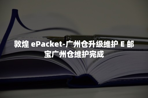 敦煌 ePacket-广州仓升级维护 E 邮宝广州仓维护完成