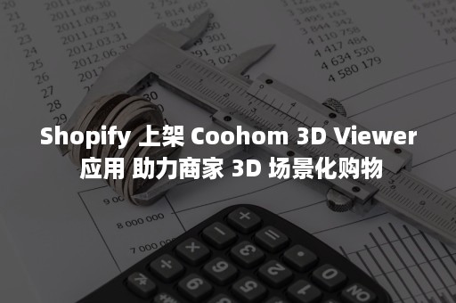 Shopify 上架 Coohom 3D Viewer 应用 助力商家 3D 场景化购物