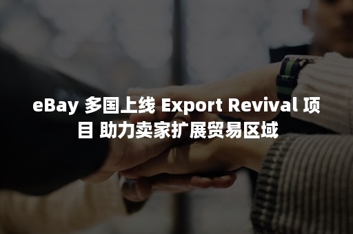 eBay 多国上线 Export Revival 项目 助力卖家扩展贸易区域