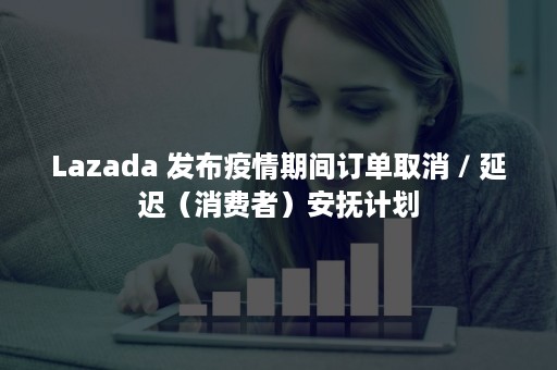 Lazada 发布疫情期间订单取消 / 延迟（消费者）安抚计划