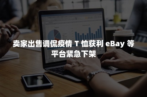 卖家出售调侃疫情 T 恤获利 eBay 等平台紧急下架