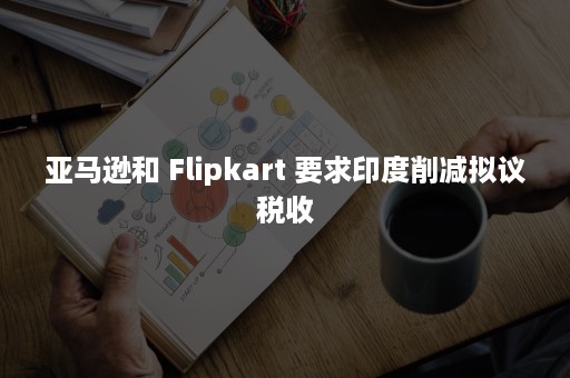 亚马逊和 Flipkart 要求印度削减拟议税收