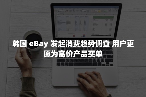 韩国 eBay 发起消费趋势调查 用户更愿为高价产品买单