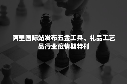 阿里国际站发布五金工具、礼品工艺品行业疫情期特刊