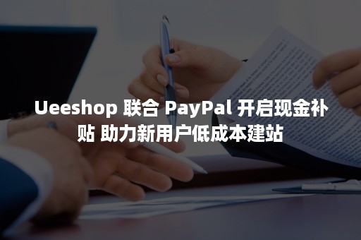 Ueeshop 联合 PayPal 开启现金补贴 助力新用户低成本建站