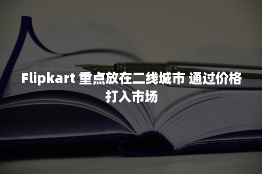 Flipkart 重点放在二线城市 通过价格打入市场