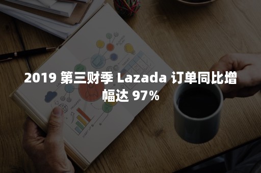 2019 第三财季 Lazada 订单同比增幅达 97%