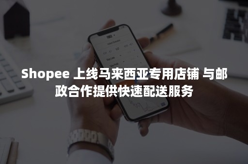 Shopee 上线马来西亚专用店铺 与邮政合作提供快速配送服务