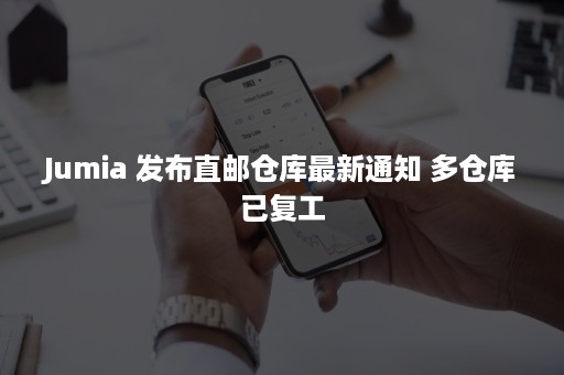 Jumia 发布直邮仓库最新通知 多仓库已复工