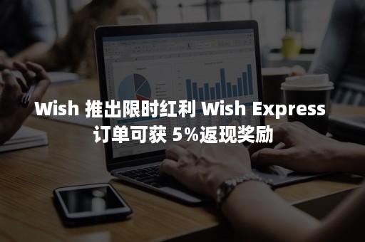 Wish 推出限时红利 Wish Express 订单可获 5%返现奖励