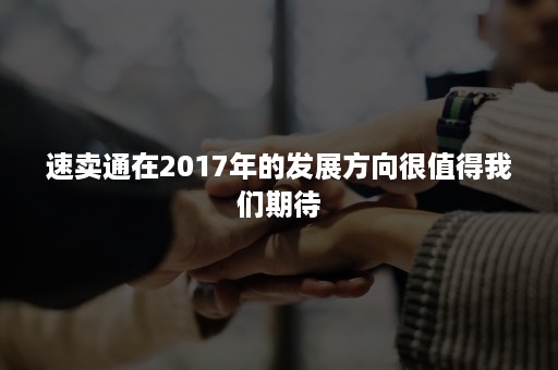 速卖通在2017年的发展方向很值得我们期待