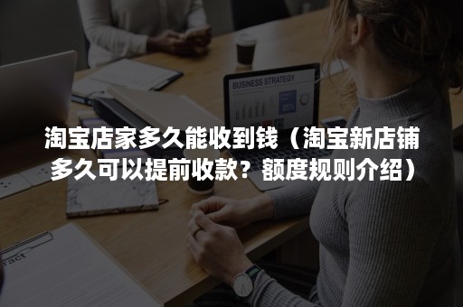 淘宝店家多久能收到钱（淘宝新店铺多久可以提前收款？额度规则介绍）