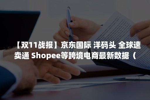 【双11战报】京东国际 洋码头 全球速卖通 Shopee等跨境电商最新数据（双十一京东战报）