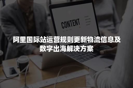 阿里国际站运营规则更新物流信息及数字出海解决方案