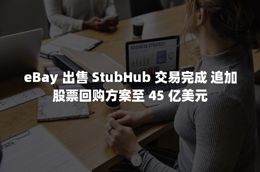 eBay 出售 StubHub 交易完成 追加股票回购方案至 45 亿美元