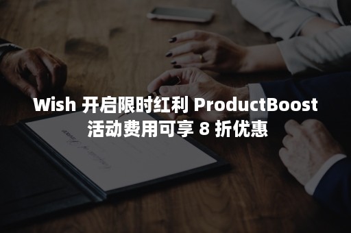 Wish 开启限时红利 ProductBoost 活动费用可享 8 折优惠