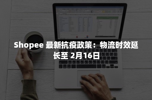 Shopee 最新抗疫政策：物流时效延长至 2月16日