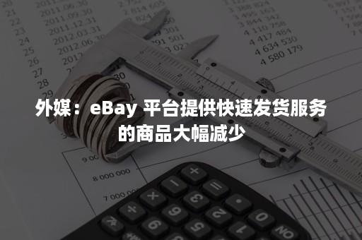 外媒：eBay 平台提供快速发货服务的商品大幅减少