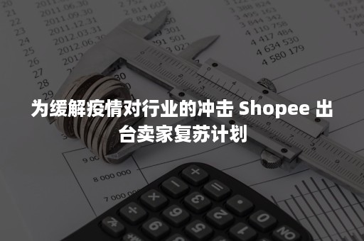 为缓解疫情对行业的冲击 Shopee 出台卖家复苏计划