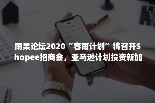 雨果论坛2020“春雨计划”将召开Shopee招商会，亚马逊计划投资新加坡物流基建