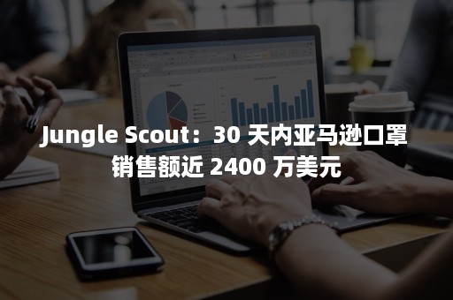 Jungle Scout：30 天内亚马逊口罩销售额近 2400 万美元