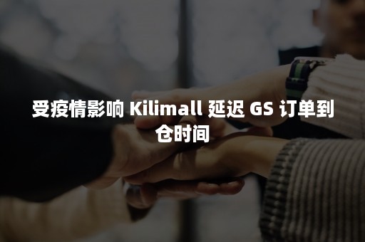 受疫情影响 Kilimall 延迟 GS 订单到仓时间