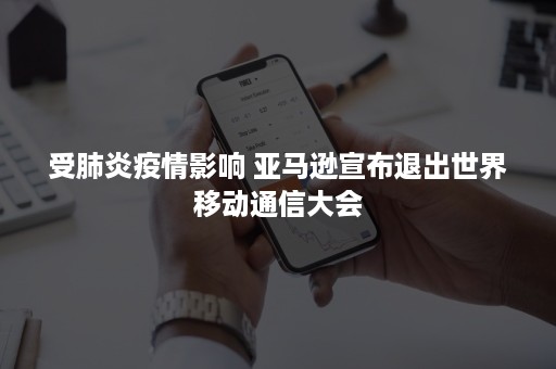 受肺炎疫情影响 亚马逊宣布退出世界移动通信大会