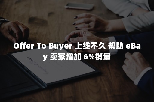 Offer To Buyer 上线不久 帮助 eBay 卖家增加 6%销量