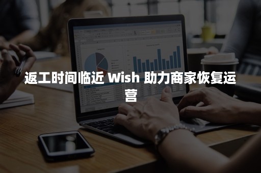 返工时间临近 Wish 助力商家恢复运营