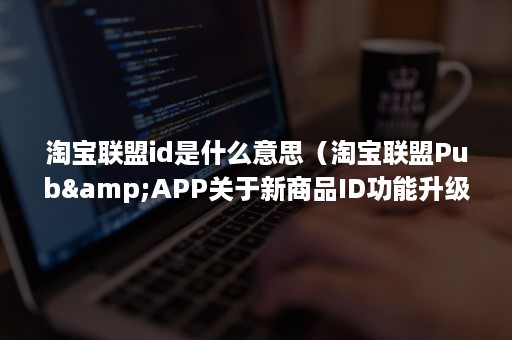 淘宝联盟id是什么意思（淘宝联盟Pub&APP关于新商品ID功能升级）