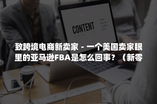 致跨境电商新卖家 - 一个美国卖家眼里的亚马逊FBA是怎么回事？（新零售跨境电商有限公司）