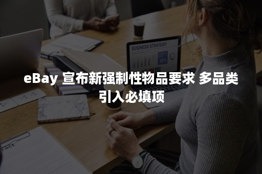 eBay 宣布新强制性物品要求 多品类引入必填项