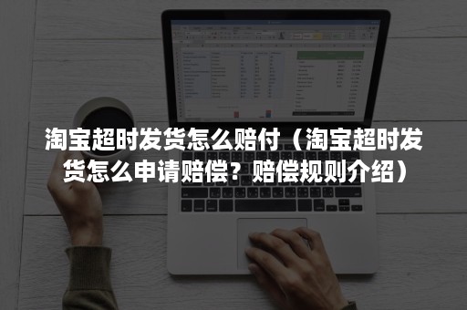 淘宝超时发货怎么赔付（淘宝超时发货怎么申请赔偿？赔偿规则介绍）