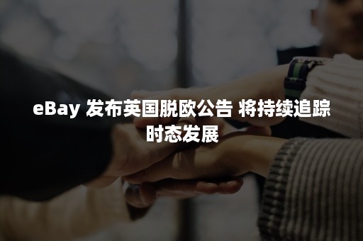 eBay 发布英国脱欧公告 将持续追踪时态发展