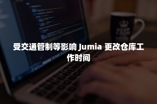 受交通管制等影响 Jumia 更改仓库工作时间