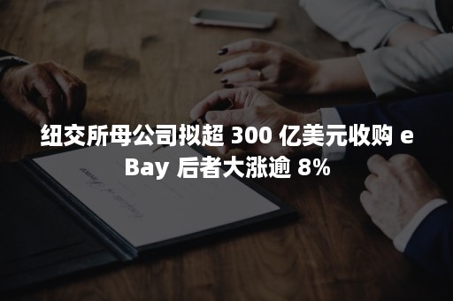 纽交所母公司拟超 300 亿美元收购 eBay 后者大涨逾 8%