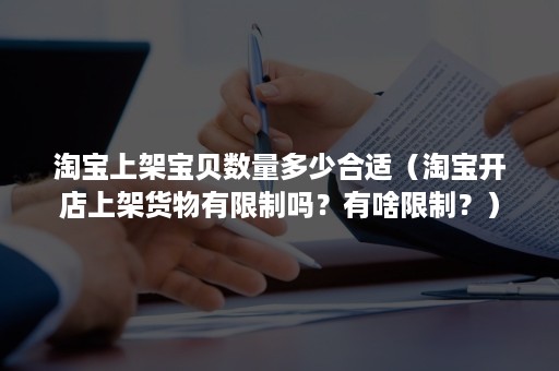 淘宝上架宝贝数量多少合适（淘宝开店上架货物有限制吗？有啥限制？）