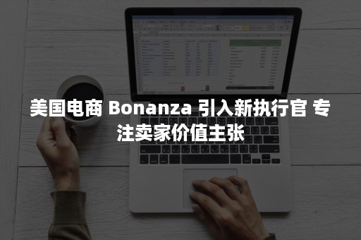 美国电商 Bonanza 引入新执行官 专注卖家价值主张