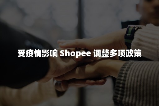 受疫情影响 Shopee 调整多项政策