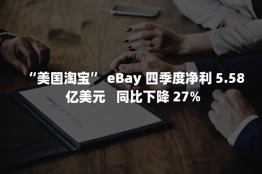 “美国淘宝” eBay 四季度净利 5.58 亿美元   同比下降 27%