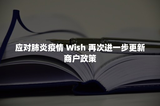 应对肺炎疫情 Wish 再次进一步更新商户政策