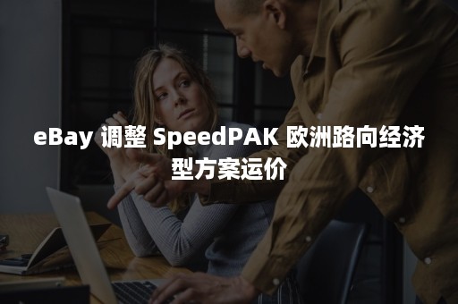 eBay 调整 SpeedPAK 欧洲路向经济型方案运价