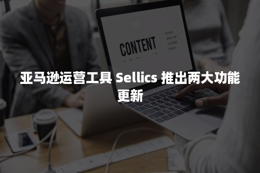 亚马逊运营工具 Sellics 推出两大功能更新